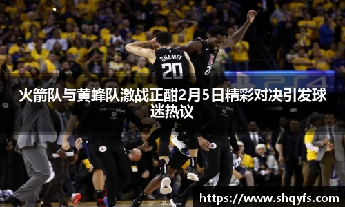 火箭队与黄蜂队激战正酣2月5日精彩对决引发球迷热议