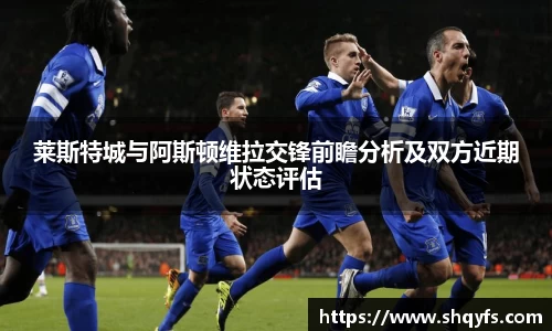 莱斯特城与阿斯顿维拉交锋前瞻分析及双方近期状态评估